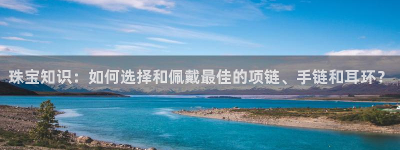 新宝5首页：珠宝知识：如何选择和佩戴最佳的项链、手链和耳环？