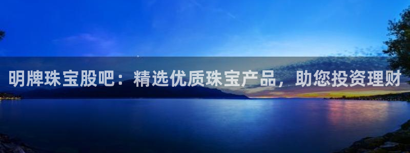 新宝5下载网址：明牌珠宝股吧：精选优质珠宝产品，助您投资理财