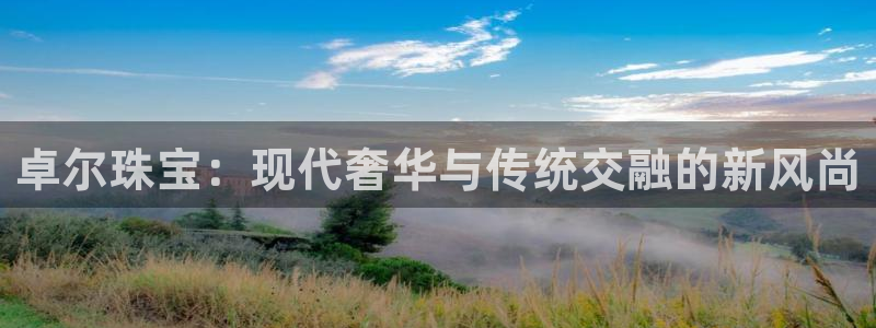 新宝5官网67五壹叁八：卓尔珠宝：现代奢华与传统交融的新风尚