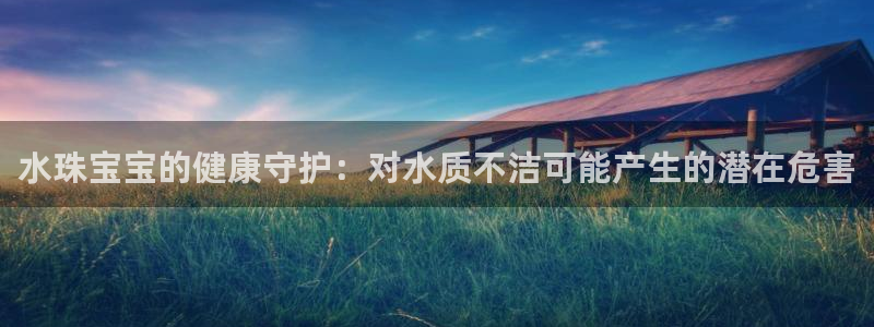 新宝5平台注册公司：水珠宝宝的健康守护：对水质不洁可能产生的潜在危害