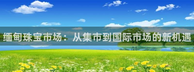 新宝5官方下载地址：缅甸珠宝市场：从集市到国际市场的新机遇