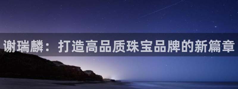 新宝5测登录：谢瑞麟：打造高品质珠宝品牌的新篇章