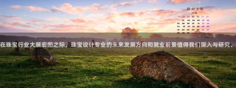 新宝5下载：在珠宝行业大展宏图之际，珠宝设计专业的未来发展方向和就业前景值得我们