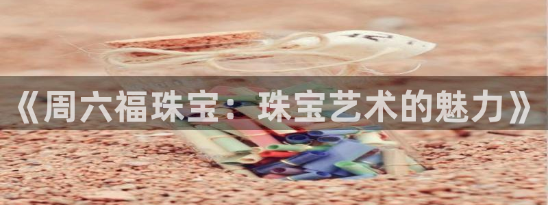 新宝5登录测速中心：《周六福珠宝：珠宝艺术的魅力》