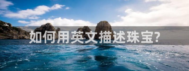 新宝5_测：如何用英文描述珠宝?
