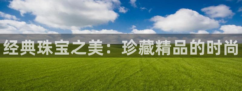 新宝5娱乐登陆：经典珠宝之美：珍藏精品的时尚