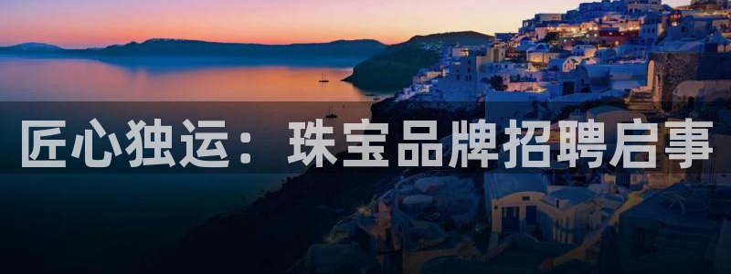 新宝5 注册：匠心独运：珠宝品牌招聘启事