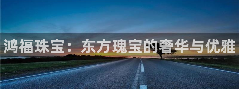 新宝5飞355051：鸿福珠宝：东方瑰宝的奢华与优雅