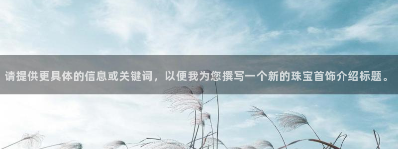新宝5平台注册：请提供更具体的信息或关键词，以便我为您撰写一个新的珠宝首饰介绍标