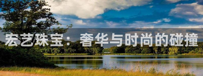 新宝5官方网站：宏艺珠宝：奢华与时尚的碰撞