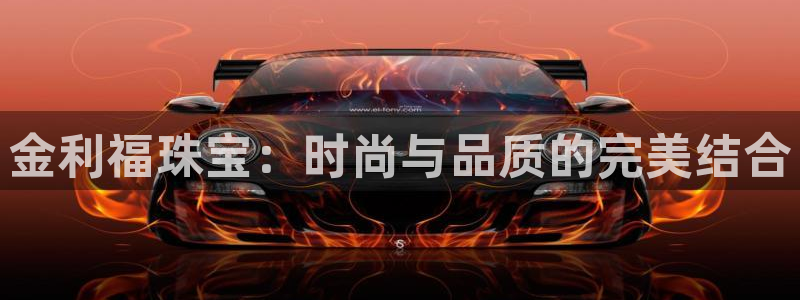 新宝5注册霸：金利福珠宝：时尚与品质的完美结合