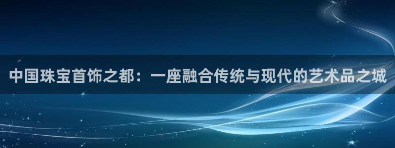 新宝5娱乐都：中国珠宝首饰之都：一座融合传统与现代的艺术品之城