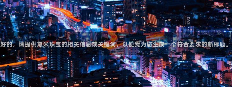 新宝5官网平台：好的，请提供黛米珠宝的相关信息或关键词，以便我为您生成一个符合要