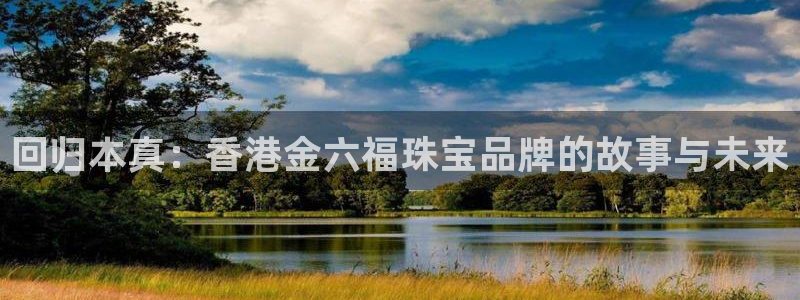 新宝5官网平台：回归本真：香港金六福珠宝品牌的故事与未来