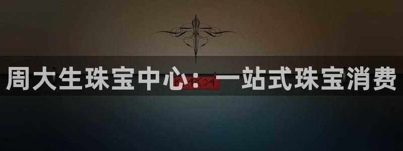 新宝h2O5O5O：周大生珠宝中心：一站式珠宝消费