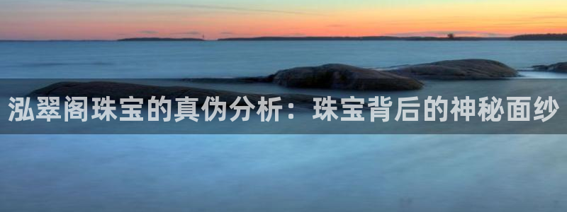 新宝5娱乐手机登录：泓翠阁珠宝的真伪分析：珠宝背后的神秘面纱