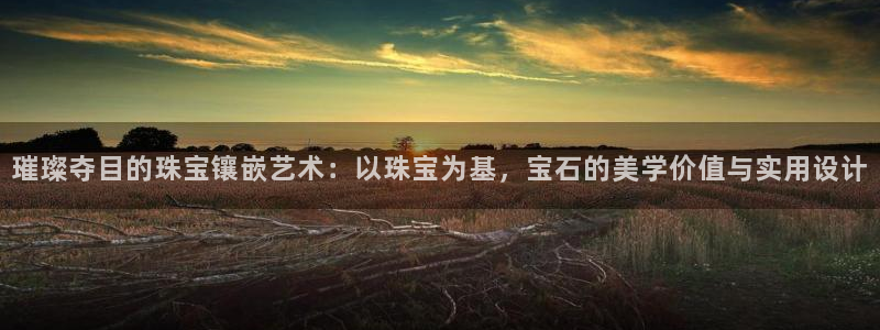 新宝gg5：璀璨夺目的珠宝镶嵌艺术：以珠宝为基，宝石的美学价值与实用设计