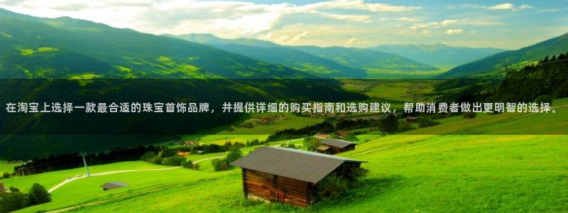 新宝5王问74OOO5：在淘宝上选择一款最合适的珠宝首饰品牌，并提供详细的购买指