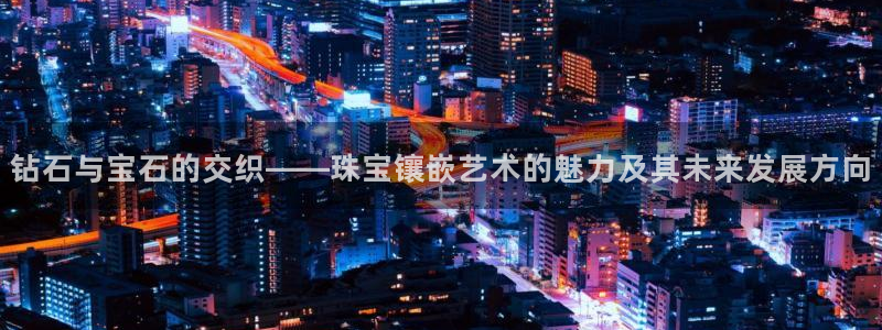 新宝5如何下载：钻石与宝石的交织——珠宝镶嵌艺术的魅力及其未来发展方向