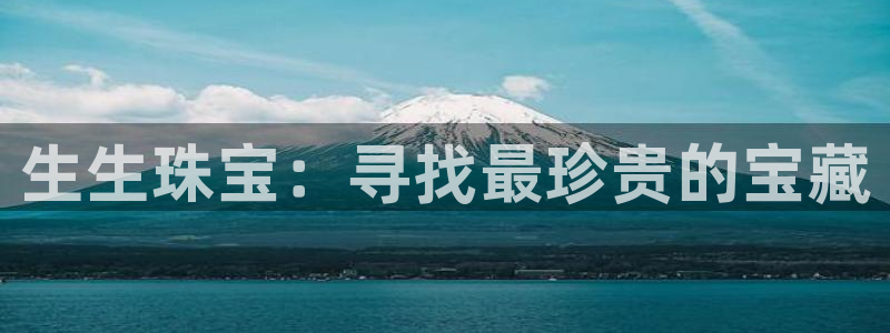 新宝5注册测速登录：生生珠宝：寻找最珍贵的宝藏