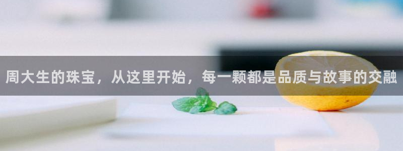 新宝5登录入口网址：周大生的珠宝，从这里开始，每一颗都是品质与故事的交融