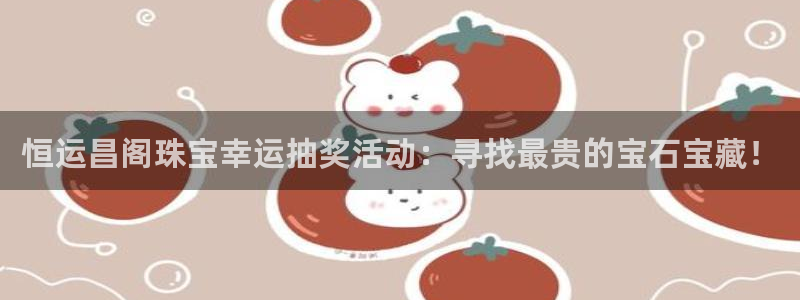新宝5娱乐没：恒运昌阁珠宝幸运抽奖活动：寻找最贵的宝石宝藏！