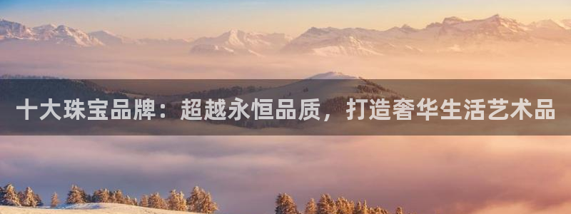 新宝5代理注册：十大珠宝品牌：超越永恒品质，打造奢华生活艺术品