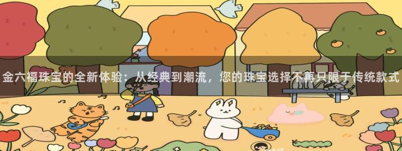 新宝5彩票平台登陆：金六福珠宝的全新体验：从经典到潮流，您的珠宝选择不再只限于传