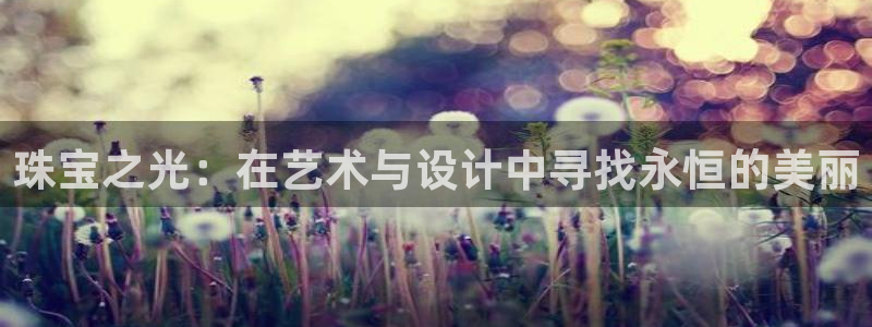 新宝5官网app：珠宝之光：在艺术与设计中寻找永恒的美丽