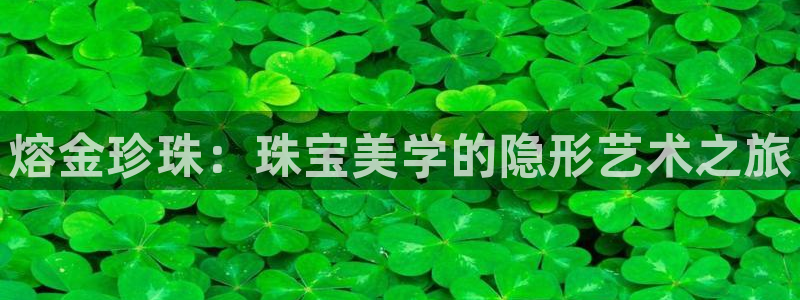 新宝5如何注册登录：熔金珍珠：珠宝美学的隐形艺术之旅