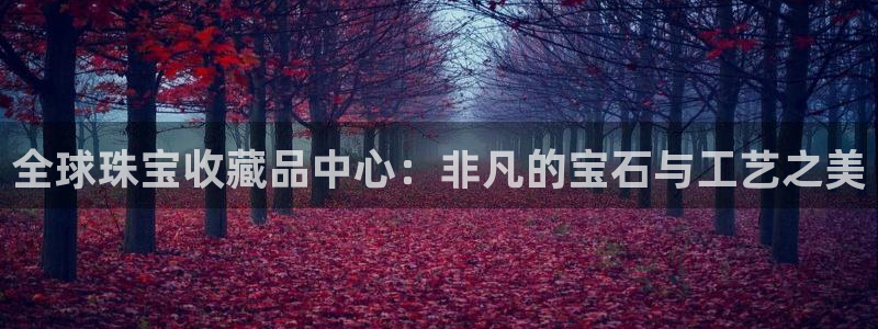 新宝5测速平台登录：全球珠宝收藏品中心：非凡的宝石与工艺之美