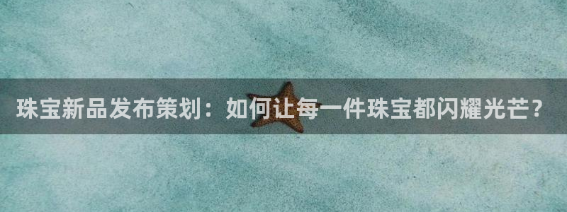 新宝5手机版登录：珠宝新品发布策划：如何让每一件珠宝都闪耀光芒？