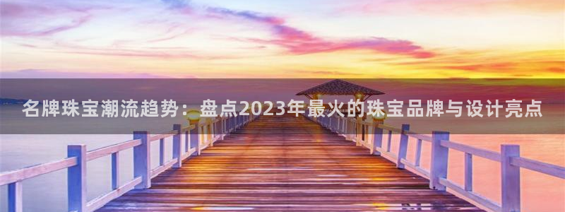 新宝5为啥开：名牌珠宝潮流趋势：盘点2023年最火的珠宝品牌与设计亮点