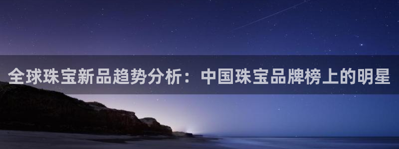 新宝5登录霸：全球珠宝新品趋势分析：中国珠宝品牌榜上的明星