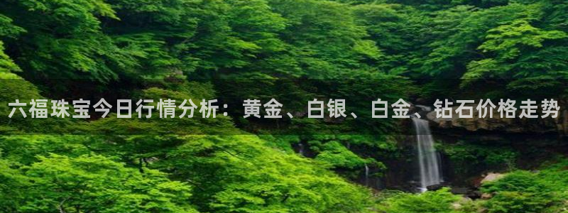 新宝5寂创33300散：六福珠宝今日行情分析：黄金、白银、白金、钻石价格走势