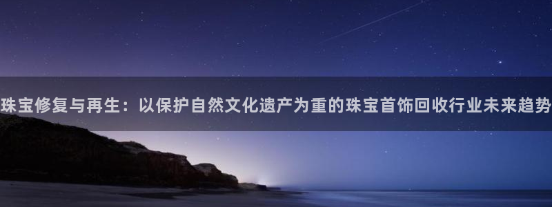 新宝5官网67五壹叁八：珠宝修复与再生：以保护自然文化遗产为重的珠宝首饰回收行业