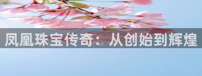 新宝5唯一：凤凰珠宝传奇：从创始到辉煌