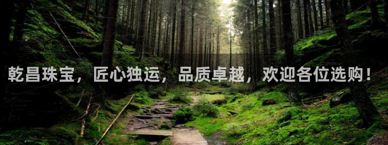 新宝5日谢29999：乾昌珠宝，匠心独运，品质卓越，欢迎各位选购！