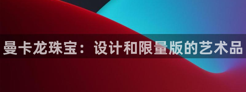 新宝5下载测试：曼卡龙珠宝：设计和限量版的艺术品