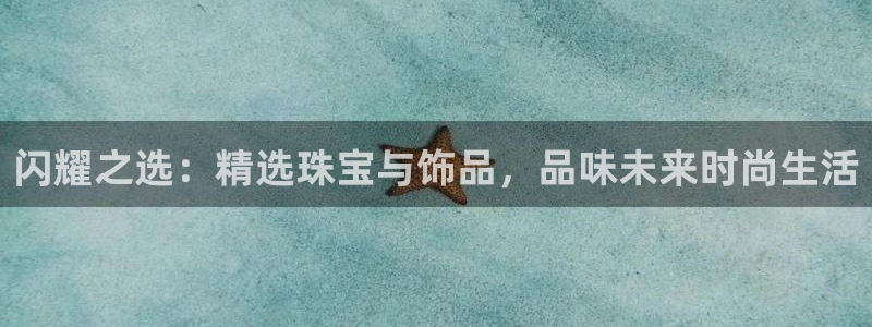 新宝5娱乐招商：闪耀之选：精选珠宝与饰品，品味未来时尚生活