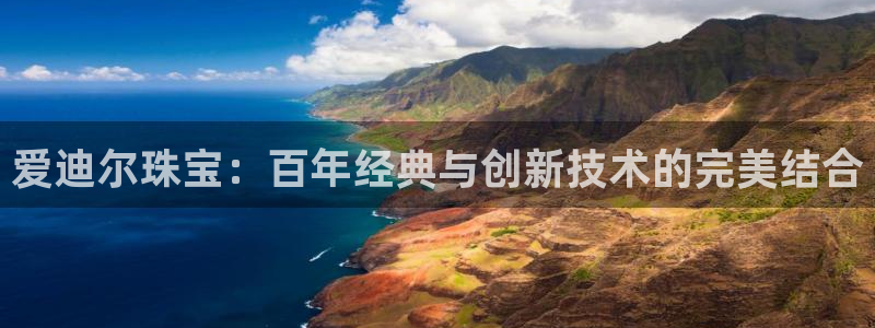 新宝5骗术：爱迪尔珠宝：百年经典与创新技术的完美结合