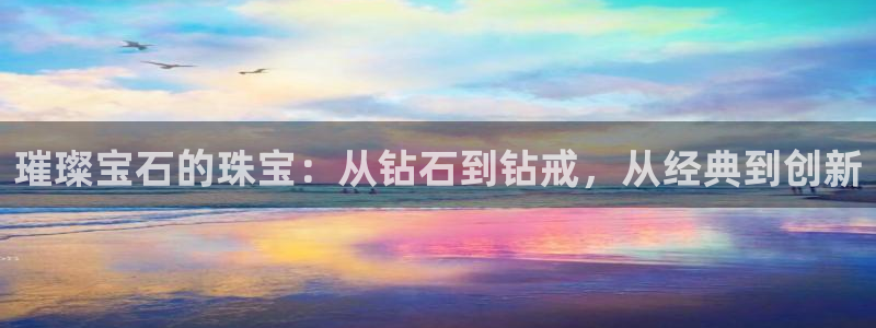 新宝5电脑登录网址：璀璨宝石的珠宝：从钻石到钻戒，从经典到创新